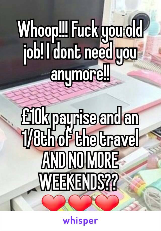 Whoop!!! Fuck you old job! I dont need you anymore!!

£10k payrise and an 1/8th of the travel
AND NO MORE WEEKENDS?? 
❤❤❤