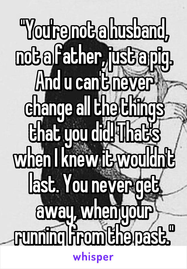 "You're not a husband, not a father, just a pig. And u can't never change all the things that you did! That's when I knew it wouldn't last. You never get away, when your running from the past."