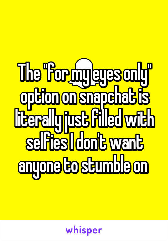 The "for my eyes only" option on snapchat is literally just filled with selfies I don't want anyone to stumble on 