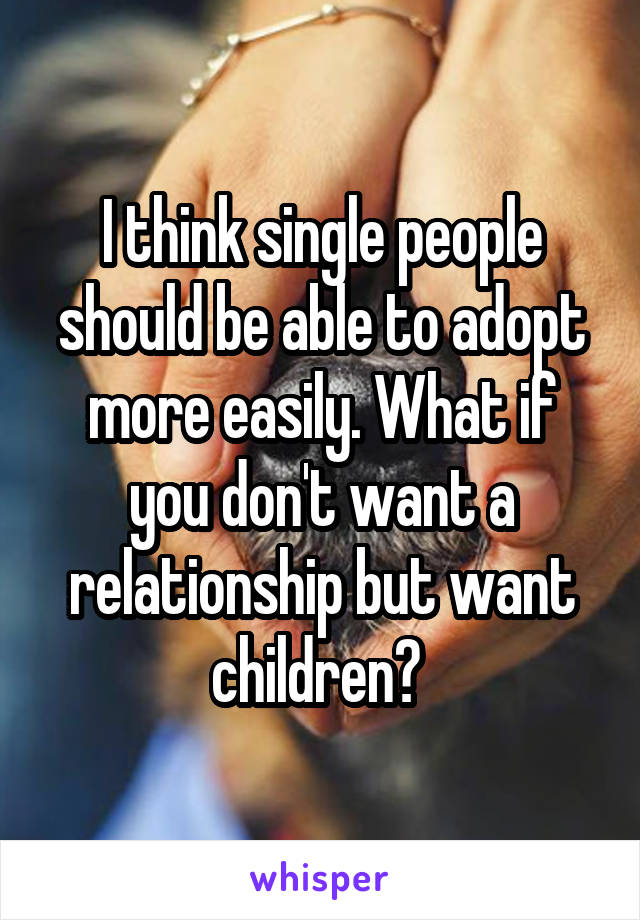 I think single people should be able to adopt more easily. What if you don't want a relationship but want children? 