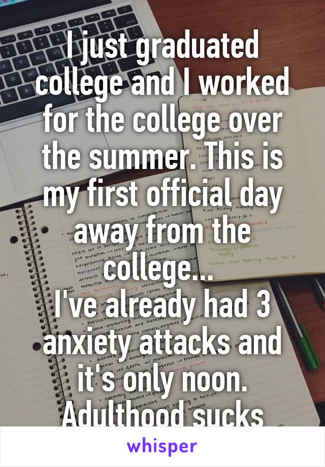 I just graduated college and I worked for the college over the summer. This is my first official day away from the college... 
I've already had 3 anxiety attacks and it's only noon.
Adulthood sucks