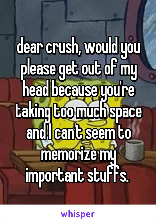 dear crush, would you please get out of my head because you're taking too much space and I can't seem to memorize my important stuffs. 