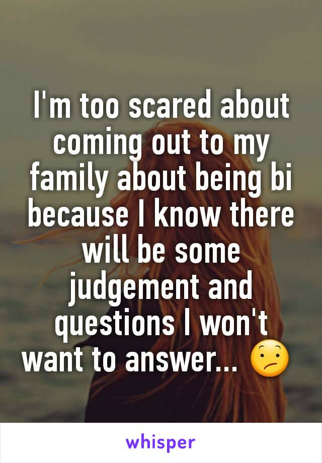 I'm too scared about coming out to my family about being bi because I know there will be some judgement and questions I won't want to answer... 😕 