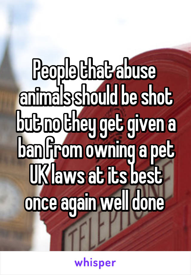 People that abuse  animals should be shot but no they get given a ban from owning a pet UK laws at its best once again well done 