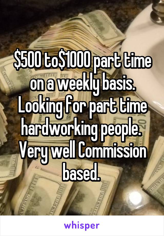 $500 to$1000 part time on a weekly basis. Looking for part time hardworking people. 
Very well Commission based. 