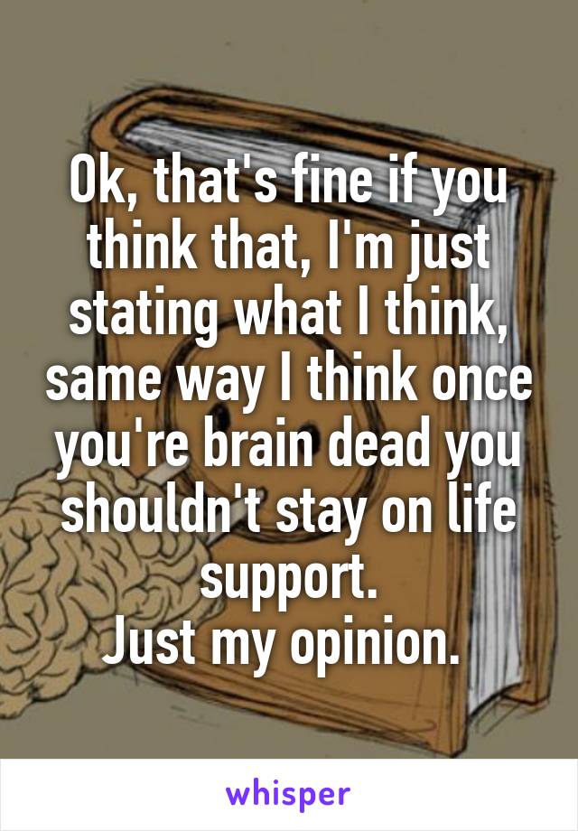 Ok, that's fine if you think that, I'm just stating what I think, same way I think once you're brain dead you shouldn't stay on life support.
Just my opinion. 