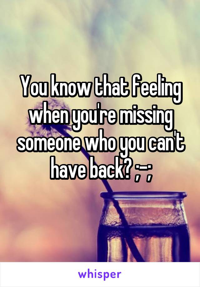 You know that feeling when you're missing someone who you can't have back? ;-;
