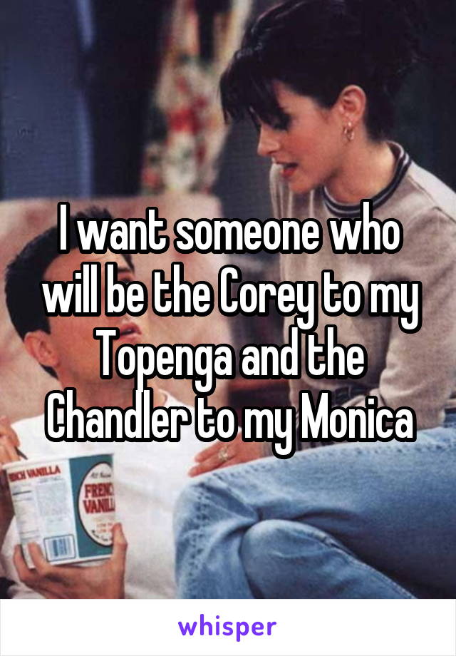 I want someone who will be the Corey to my Topenga and the Chandler to my Monica