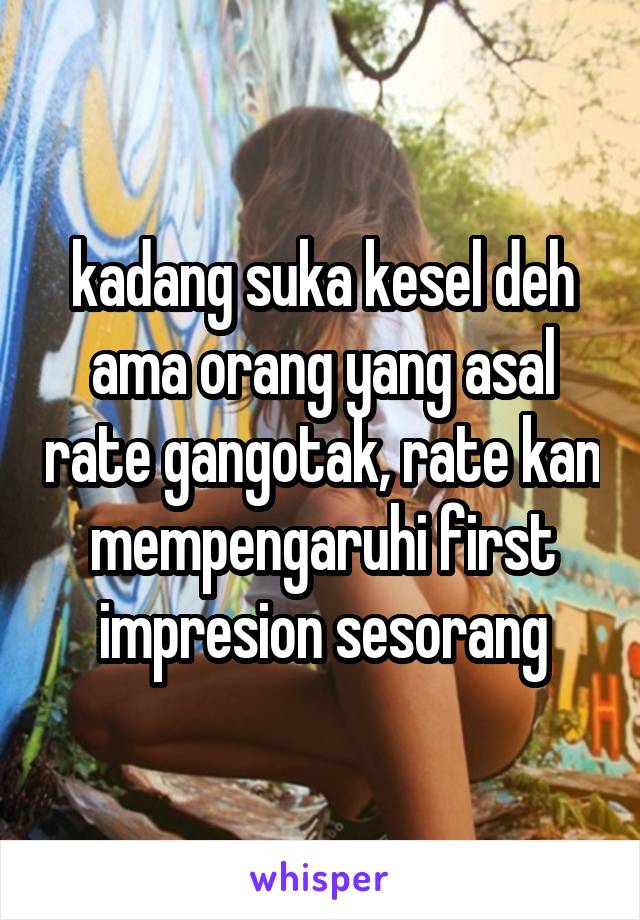 kadang suka kesel deh ama orang yang asal rate gangotak, rate kan mempengaruhi first impresion sesorang