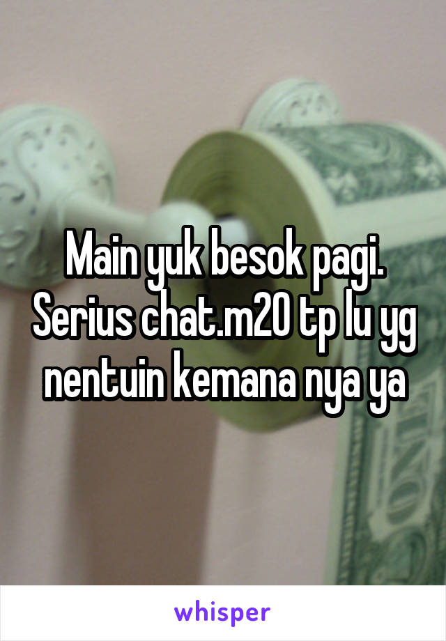 Main yuk besok pagi. Serius chat.m20 tp lu yg nentuin kemana nya ya