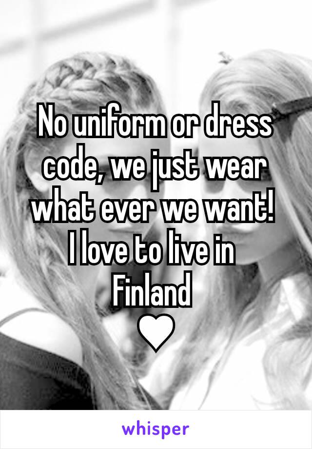 No uniform or dress code, we just wear what ever we want! 
I love to live in 
Finland 
♥