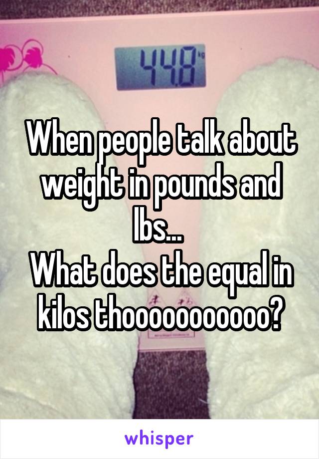 When people talk about weight in pounds and lbs... 
What does the equal in kilos thooooooooooo?