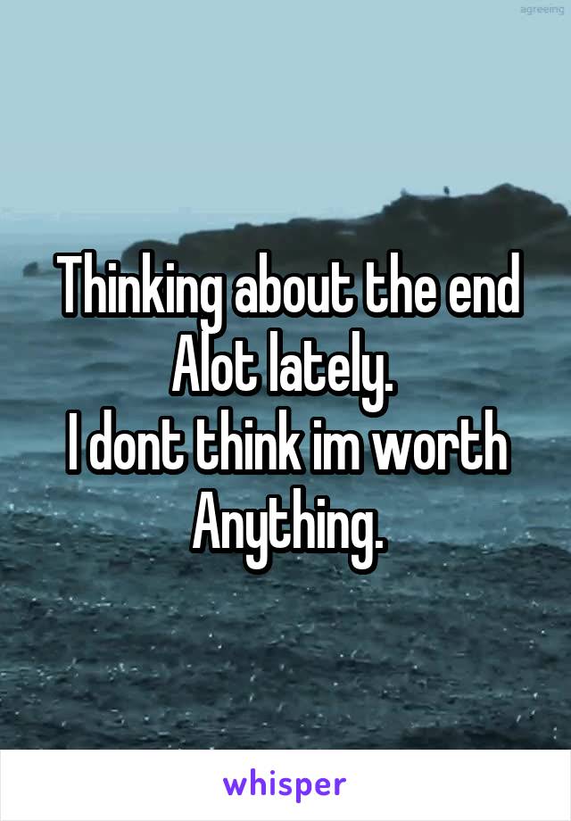 Thinking about the end
Alot lately. 
I dont think im worth
Anything.