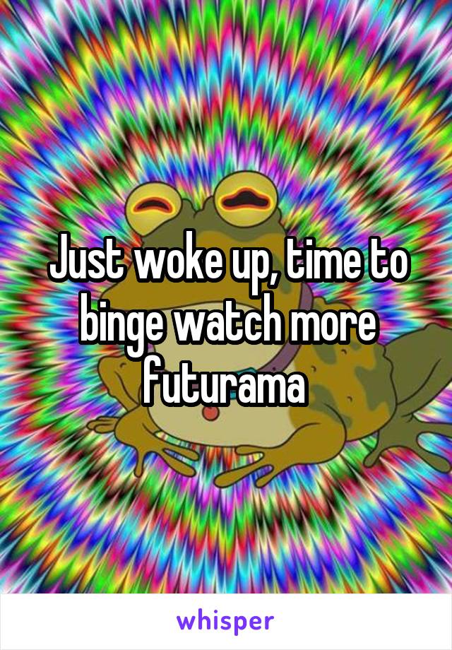 Just woke up, time to binge watch more futurama 