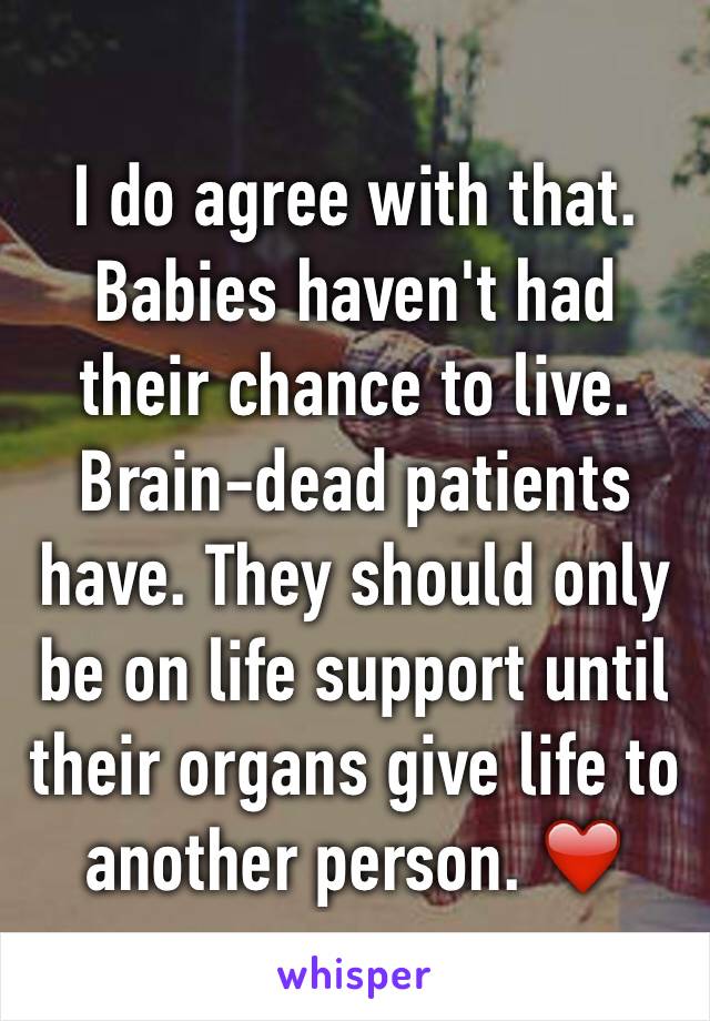 I do agree with that. Babies haven't had their chance to live. Brain-dead patients have. They should only be on life support until their organs give life to another person. ❤️