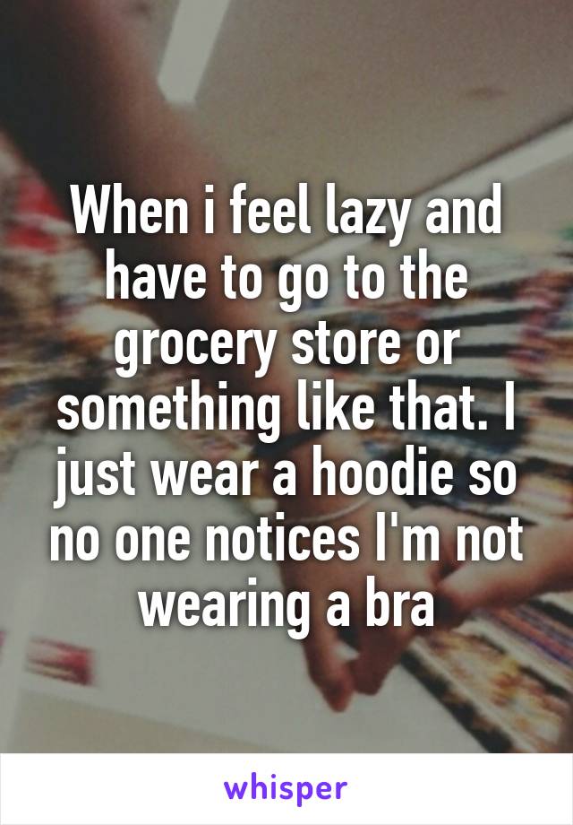 When i feel lazy and have to go to the grocery store or something like that. I just wear a hoodie so no one notices I'm not wearing a bra