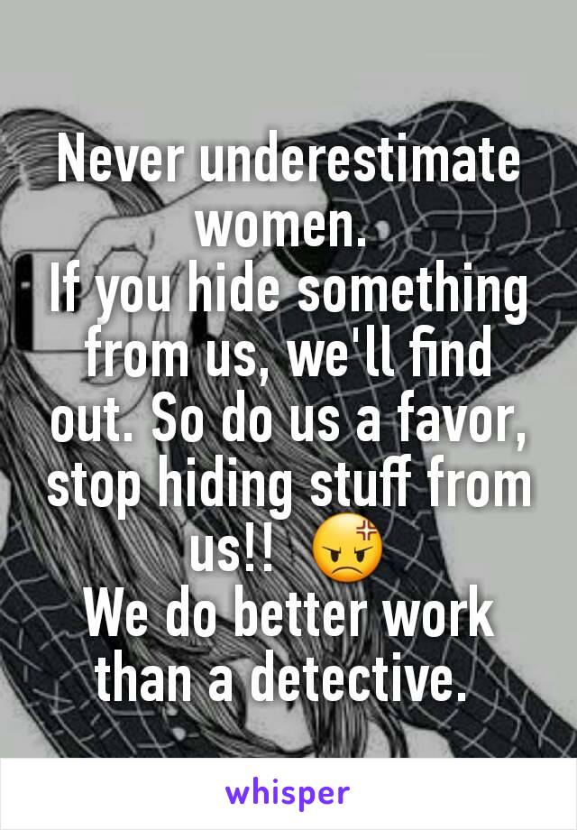 Never underestimate women. 
If you hide something from us, we'll find out. So do us a favor, stop hiding stuff from us!!  😡
We do better work than a detective. 