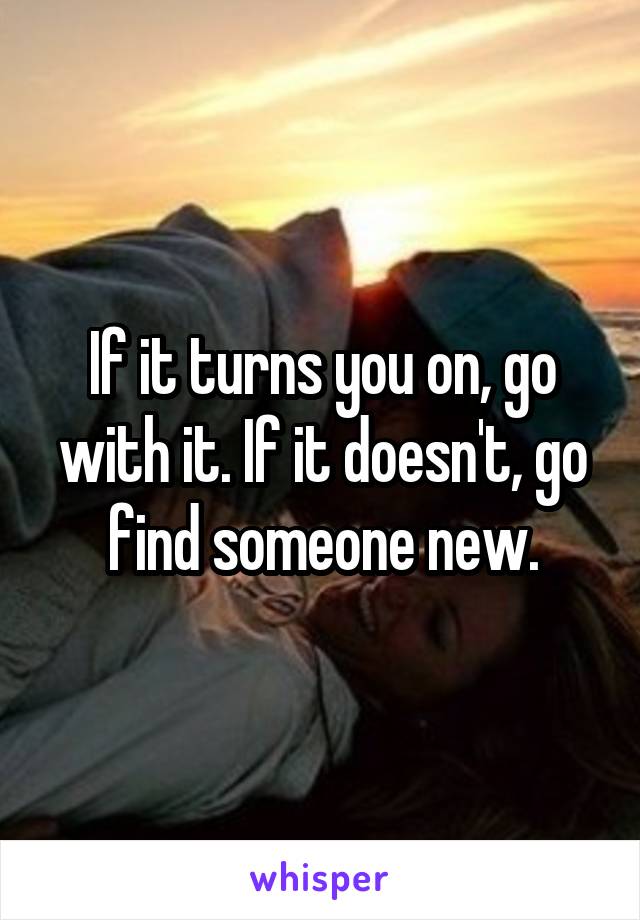 If it turns you on, go with it. If it doesn't, go find someone new.