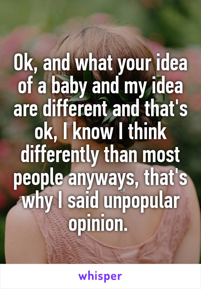 Ok, and what your idea of a baby and my idea are different and that's ok, I know I think differently than most people anyways, that's why I said unpopular opinion. 