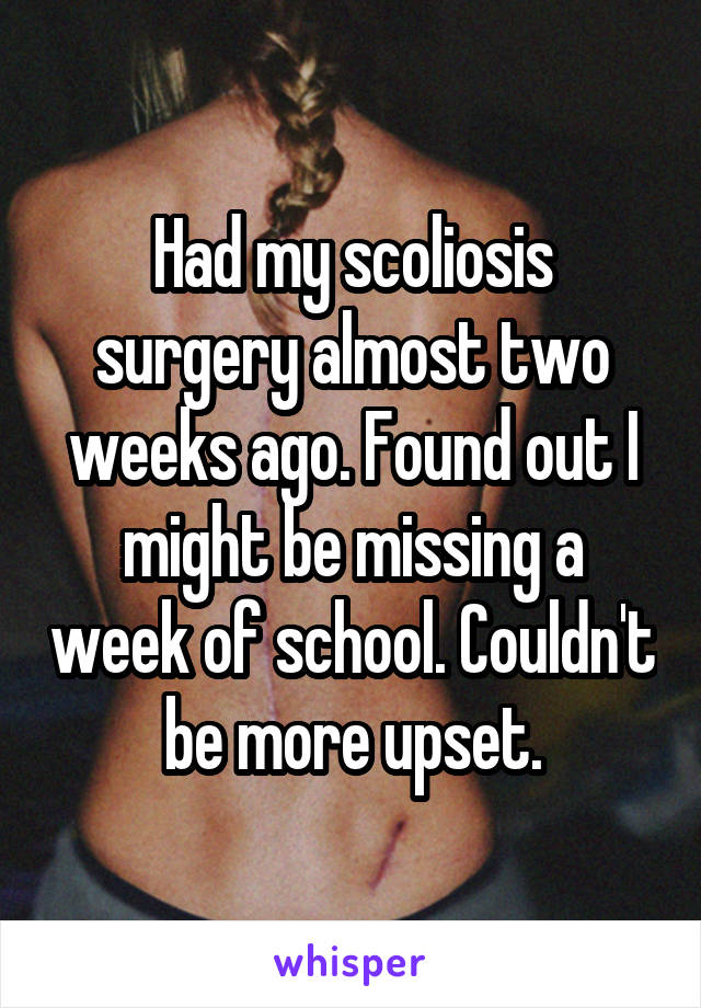 Had my scoliosis surgery almost two weeks ago. Found out I might be missing a week of school. Couldn't be more upset.