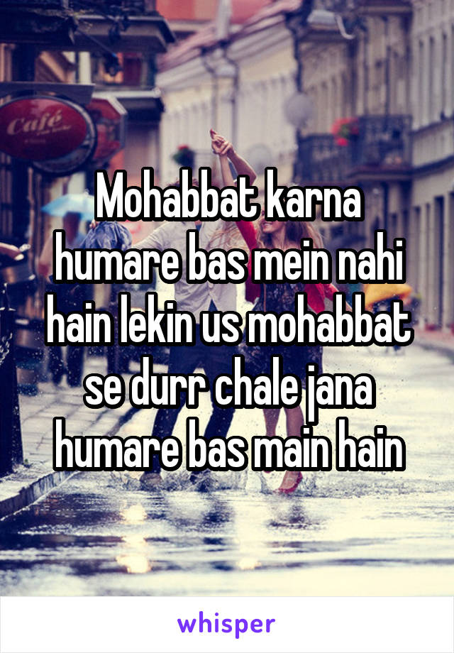 Mohabbat karna humare bas mein nahi hain lekin us mohabbat se durr chale jana humare bas main hain