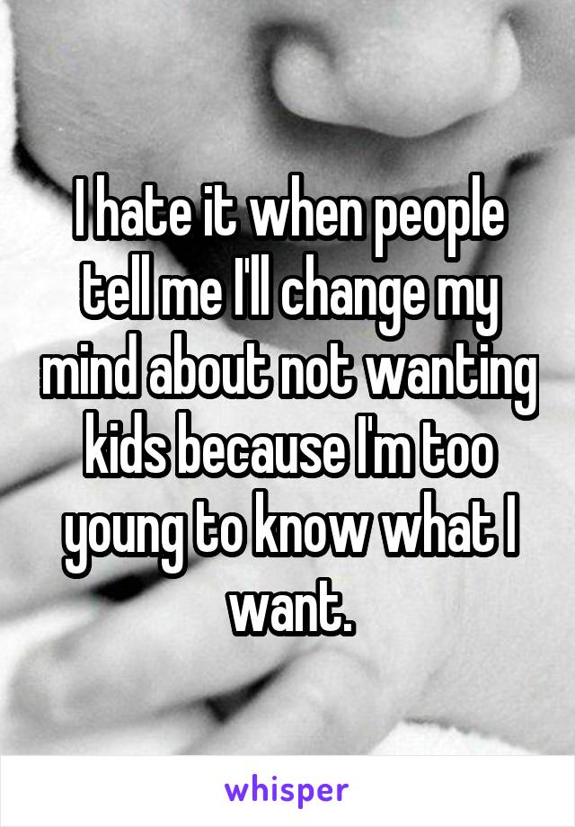 I hate it when people tell me I'll change my mind about not wanting kids because I'm too young to know what I want.