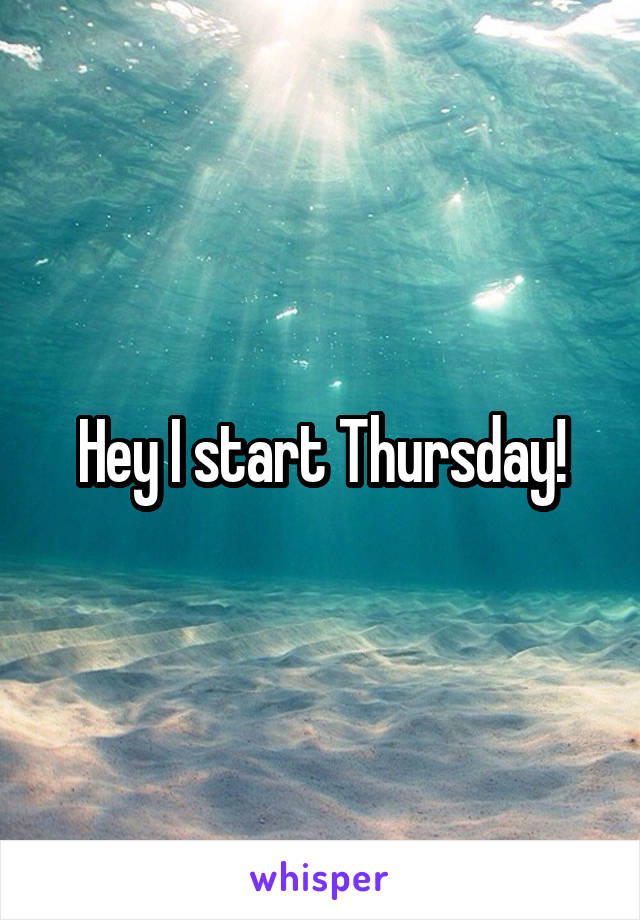 Hey I start Thursday!