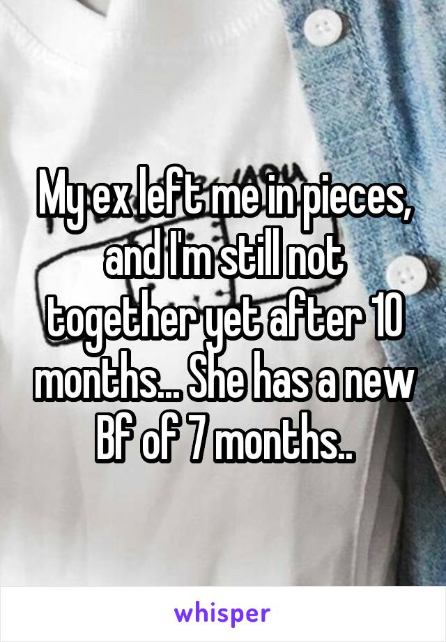 My ex left me in pieces, and I'm still not together yet after 10 months... She has a new Bf of 7 months..