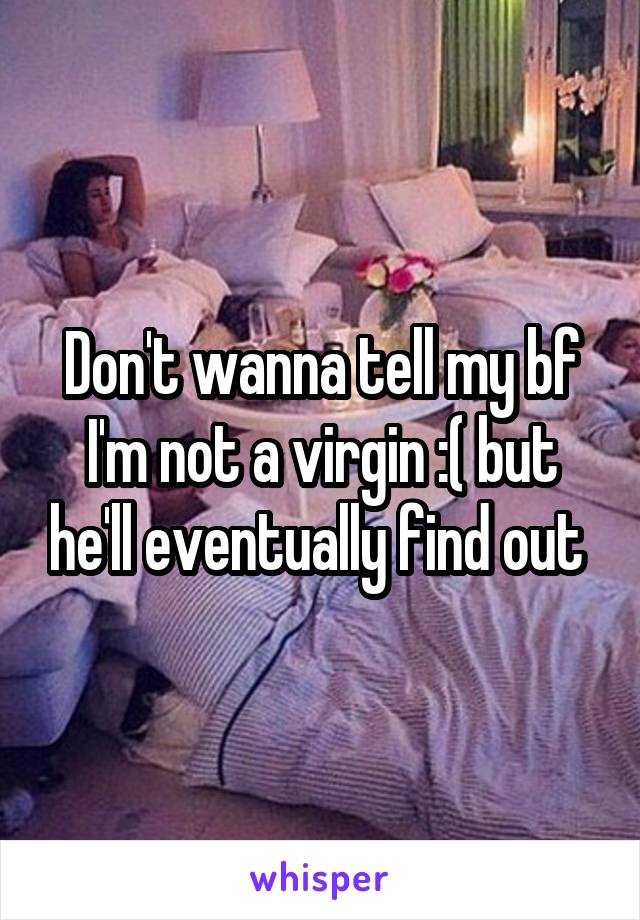 Don't wanna tell my bf I'm not a virgin :( but he'll eventually find out 