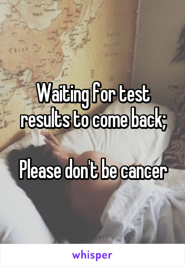 Waiting for test results to come back;

Please don't be cancer