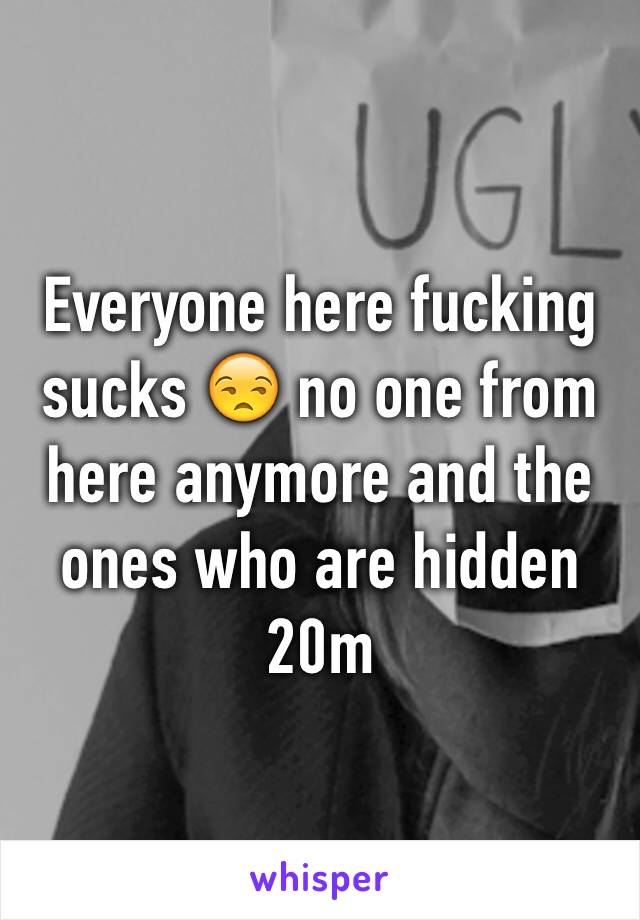 Everyone here fucking sucks 😒 no one from here anymore and the ones who are hidden 
20m