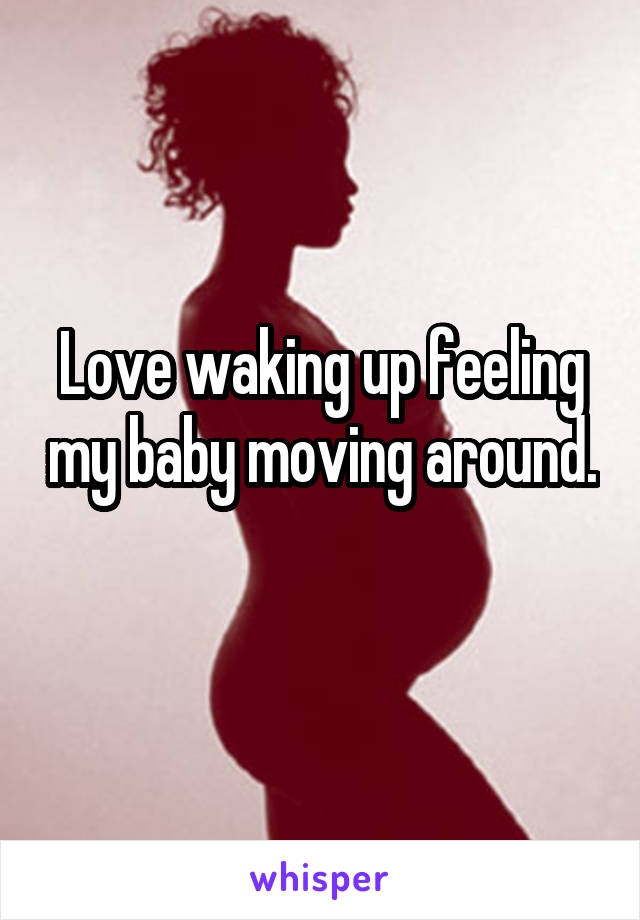 Love waking up feeling my baby moving around. 