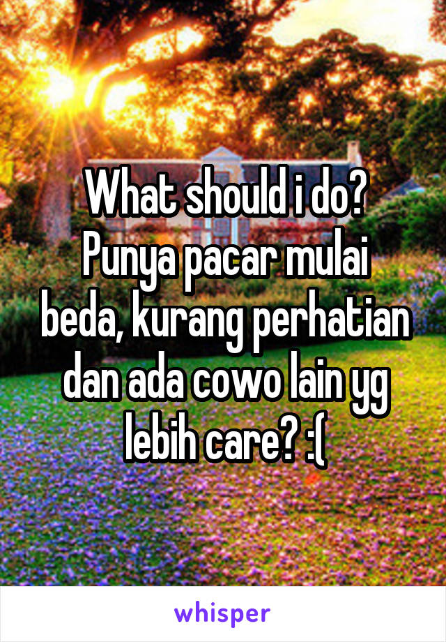 What should i do?
Punya pacar mulai beda, kurang perhatian dan ada cowo lain yg lebih care? :(