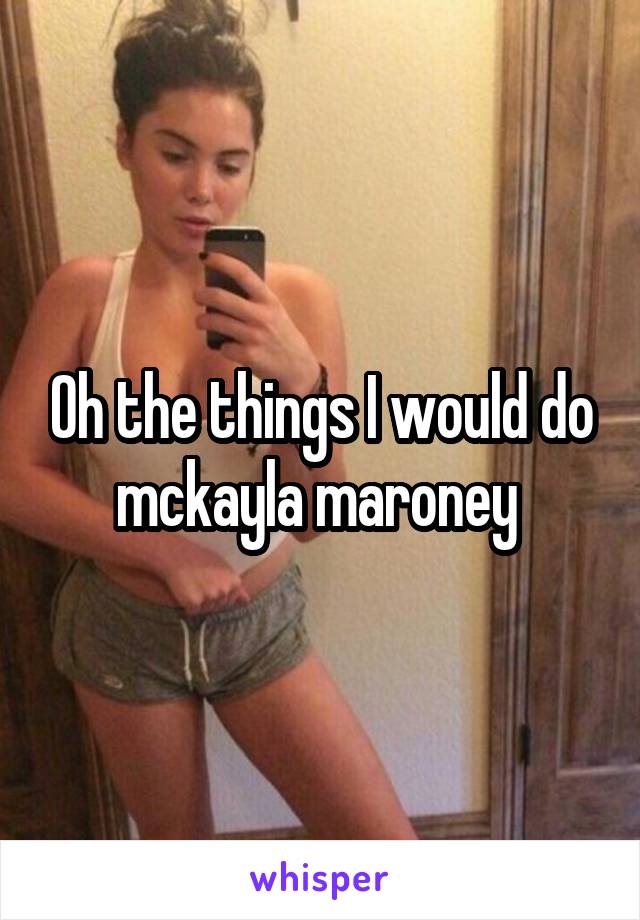 Oh the things I would do mckayla maroney 