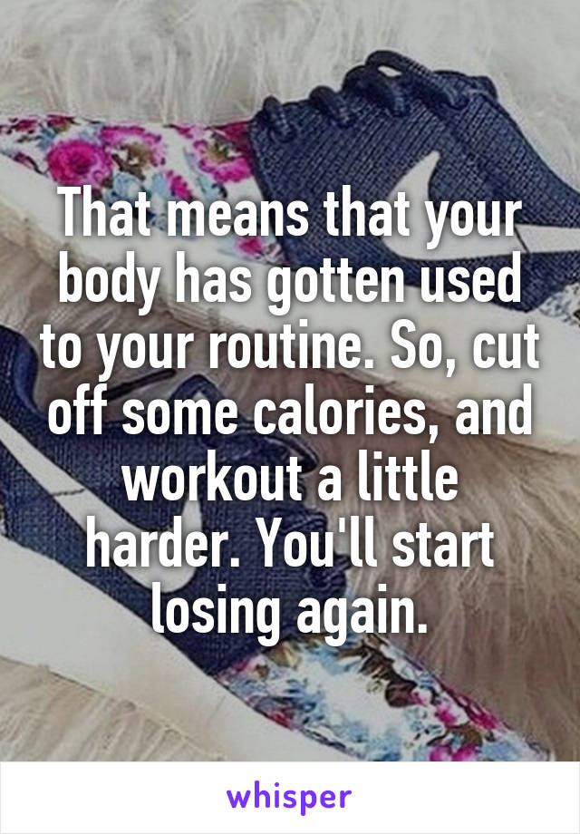 That means that your body has gotten used to your routine. So, cut off some calories, and workout a little harder. You'll start losing again.