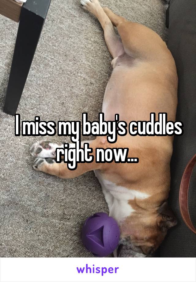 I miss my baby's cuddles right now... 