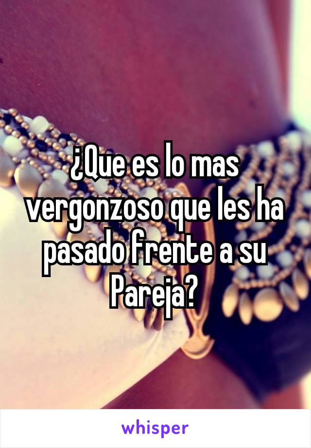 ¿Que es lo mas vergonzoso que les ha pasado frente a su Pareja?