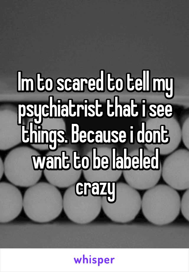 Im to scared to tell my psychiatrist that i see things. Because i dont want to be labeled crazy