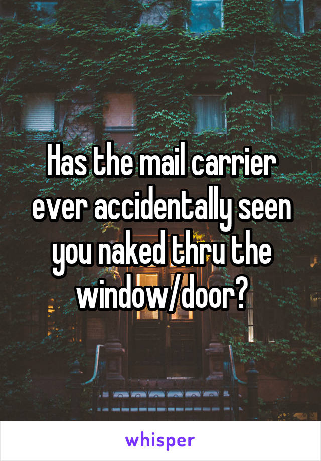 Has the mail carrier ever accidentally seen you naked thru the window/door?