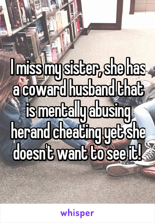 I miss my sister, she has a coward husband that is mentally abusing herand cheating yet she doesn't want to see it! 