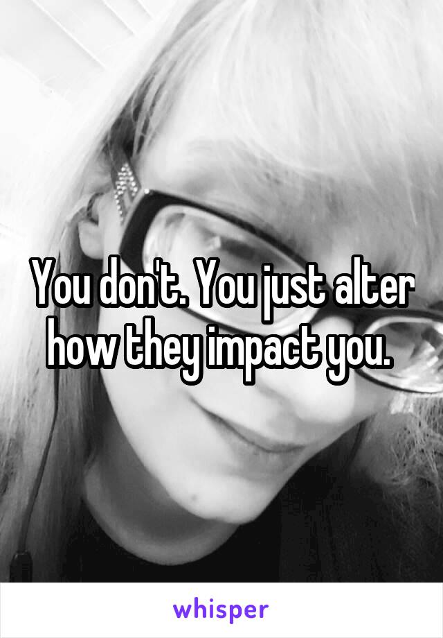 You don't. You just alter how they impact you. 