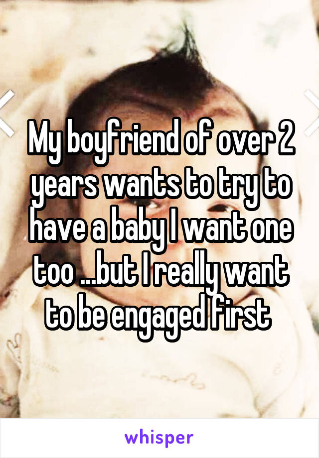 My boyfriend of over 2 years wants to try to have a baby I want one too ...but I really want to be engaged first 