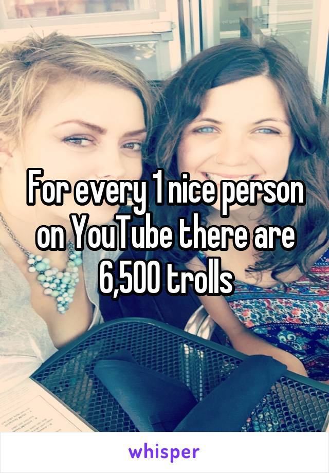 For every 1 nice person on YouTube there are 6,500 trolls