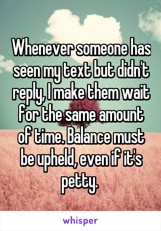 Whenever someone has seen my text but didn't reply, I make them wait for the same amount of time. Balance must be upheld, even if it's petty. 