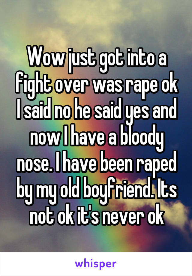 Wow just got into a fight over was rape ok I said no he said yes and now I have a bloody nose. I have been raped by my old boyfriend. Its not ok it's never ok