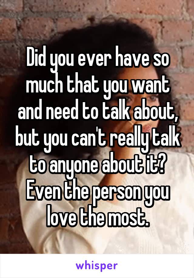 Did you ever have so much that you want and need to talk about, but you can't really talk to anyone about it? Even the person you love the most.