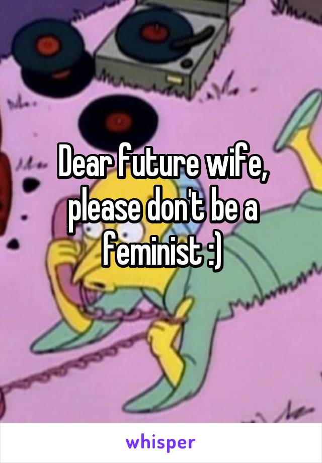 Dear future wife, please don't be a feminist :)
