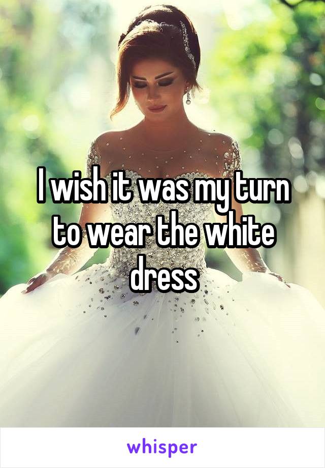 I wish it was my turn to wear the white dress