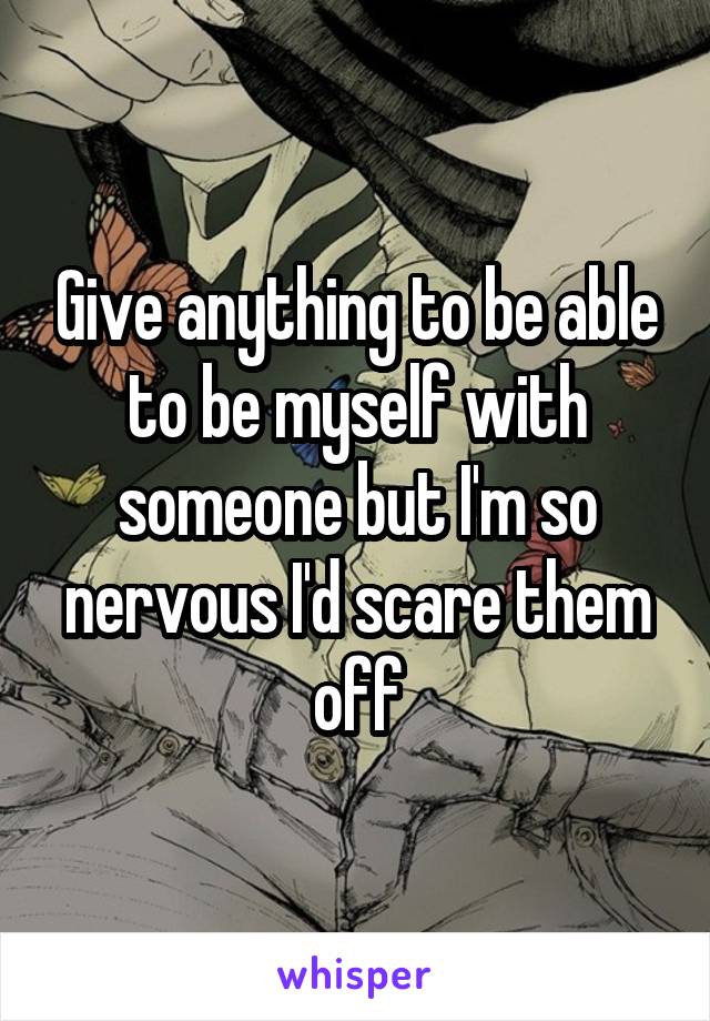 Give anything to be able to be myself with someone but I'm so nervous I'd scare them off