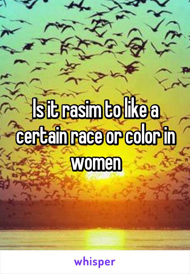 Is it rasim to like a certain race or color in women